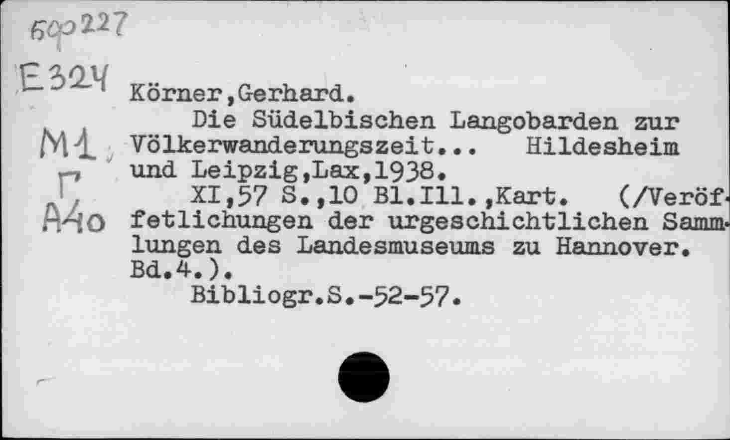 ﻿
—	• Korner,Gerhard.
Die Südelbischen Langobarden zur pl 4 Völkerwanderungszeit... Hildesheim
., und Leipzig»Lax,1938.
„	XI,57 S.,10 Bl.Ill.,Kart.	(/Veröf-
Mo fetlichungen der urgeschichtlichen Sammlungen des Landesmuseums zu Hannover. Bd.4.).
Bibliogr.S.-52-57.